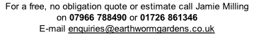 For a free, no obligation quote or estimate call Jamie Milling on 07966 788490 or 01726 861346  E-mail enquiries@earthwormgardens.co.uk